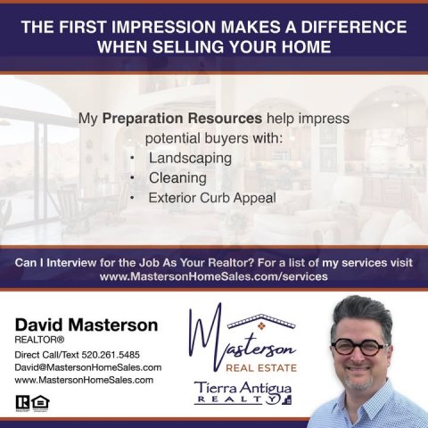 Advertisement, Poster, Person. Text: THE FIRST IMPRESSION MAKES A DIFFERENCE WHEN SELLING YOUR HOME My Preparation Resources help impress potential buyers with: Landscaping Cleaning Exterior Curb Appeal Can I Interview for the Job As Your Realtor? For a list of my services visit www.MastersonHomeSales.com/services David Masterson REALTOR® Direct Call/Text 520.261.5485 David@MastersonHomeSales.com REAL ESTATE www.MastersonHomeSales.com Tierra Antigua R