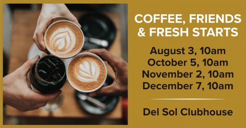 Cup, Beverage, Latte. Text: COFFEE, FRIENDS &amp; FRESH STARTS August 3, 10am October 5, 10am November 2, 10am December 7, 10am Del Sol Clubhouse