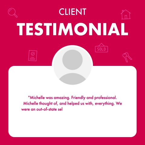 Advertisement, Poster, Text. Text: CLIENT TESTIMONIAL SOLD "Michelle was amazing. Friendly and professional. Michelle thought of, and helped US with, everything. We were an out-of-state sel