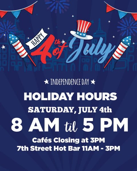 Advertisement, Poster, Hat. Text: INDEPENDENCE DAY HOLIDAY HOURS SATURDAY, JULY 4th 8 AM til 5 PM Cafés Closing at 3PM 7th Street Hot Bar 11AM-3PM