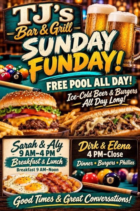 Advertisement, Poster, Lunch. Text: TJ's Bar &amp;Grill SUNDAY 8 FUNDAY! FREE POOL ALL DAY! Ice-Cold Beer &amp;Burgers All Day Long! Dirk &amp; Elena 9 AM-4 PM 4 PM-Close Dinner Burgers Phillies Breakfast 9 AM-Noon 8 Good Times &amp; Great Conversations!