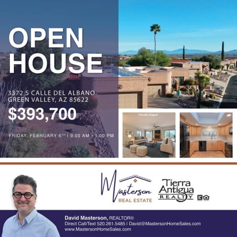 Advertisement, Poster, Person. Text: OPEN HOUSE 3372 S CALLE DEL ALBANO GREEN VALLEY, AZ 85622 $393,700 FRIDAY, FEBRUARY 6TH I 9:00 AM 1:00 PM Tierra Y REAL ESTATE David Masterson, REALTOR® Direct Call/Text 520.261.5485 I David@MastersonHomeSales.com www.MastersonHomeSales.com