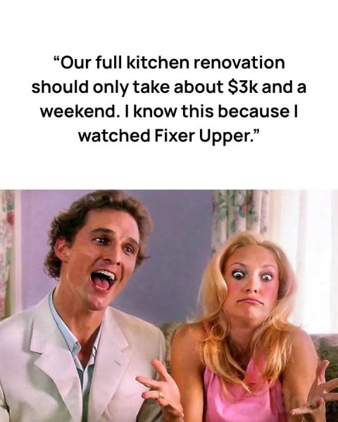 Head, Face, Portrait. Text: "Our full kitchen renovation should only take about $3k and a weekend. I know this because I watched Fixer Upper."