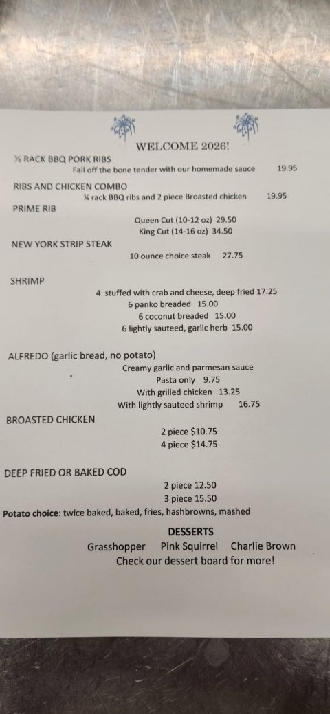 Text, Business Card, Document. Text: WELCOME 2026! 19.95 Fall off the bone tender with our homemade sauce RIBS AND CHICKEN COMBO 19.95 14 rack BBQ ribs and 2 piece Broasted chicken PRIME RIB Queen Cut (10-12 oz) 29.50 King Cut (14-16 oz) 34.50 NEW YORK STRIP STEAK 27.75 10 ounce choice steak SHRIMP 4 stuffed with crab and cheese, deep fried 17.25 6 panko breaded 15.00 6 coconut breaded 15.00 6 lightly sauteed, garlic herb 15.00 ALFREDO (garlic bread, no potato) Creamy garlic and parmesan sauce Pasta only 9.75 With grilled chicken 13.25 With lightly sauteed shrimp 16.75 BROASTED CHICKEN