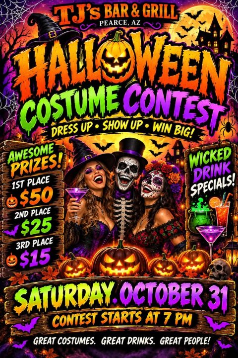Advertisement, Poster, Person. Text: TJ's BAR&amp; GRILL PEARCE, AZ COSTUME CONTEST DRESS UP SHOW UP WIN BIG! AWESOME PRIZES! 1ST PLACE WICKED $50 DRINK 2ND PLACE SPECIALS! $25 3RD PLACE $15 SATURDAY. OCTOBER 31 CONTEST STARTS AT 7 PM GREAT COSTUMES. GREAT DRINKS. GREAT PEOPLE!