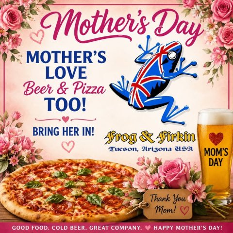 Advertisement, Poster, Pizza. Text: Mother's Day MOTHER'S LOVE Beer &amp; Pizza TOO! BRING HER IN! Tucson, Arizona USA MOM'S DAY Thank You Mom! GOOD FOOD. COLD BEER. GREAT COMPANY. HAPPY MOTHER'S DAY!