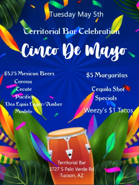 Advertisement, Poster, Drum. Text: Tuesday May 5th Territorial Bar Celebration Cinco De Mayo $3.75 Mexican Beers $5 Margaritas Corona Tecate Tequila Shot Pacifico Specials Dos Equis Lager/Amber Modelo Weezy's $1 Tacos Territorial Bar 3727 S Palo Verde Rd Tucson, AZ