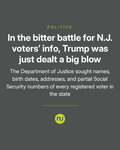 Advertisement, Poster, Text. Text: POLITICS In the bitter battle for N.J. voters' info, Trump was just dealt a big blow The Department of Justice sought names, birth dates, addresses, and partial Social Security numbers of every registered voter in the state nJ
