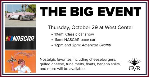 Advertisement, Poster, Person. Text: THE BIG EVENT Thursday, October 29 at West Center 10am: Classic car show NASCAR 11am: NASCAR pace car 12pm and 2pm: American Graffiti Nostalgic favorites including cheeseburgers, grilled cheese, tuna melts, floats, banana splits, and more will be available. GVR