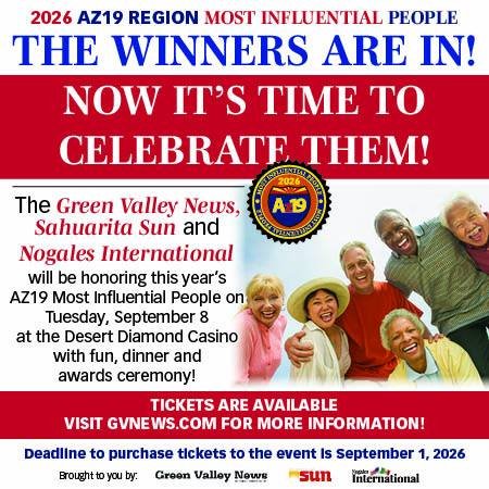 Advertisement, Poster, Person. Text: 2026 AZ19 REGION MOST INFLUENTIAL PEOPLE THE WINNERS ARE IN! NOW IT'S TIME TO CELEBRATE THEM! The Green Valley News, Sahuarita Sun and Nogales International will be honoring this year's AZ19 Most Influential People on Tuesday, September 8 at the Desert Diamond Casino with fun, dinner and awards ceremony! TICKETS ARE AVAILABLE VISIT GVNEWS.COM FOR MORE INFORMATION! Deadline to purchase tickets to the event Is September 1, 2026 Brought to you by: sun International