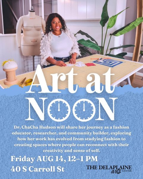 Advertisement, Poster, Person. Text: Art at NOON Dr. ChaCha Hudson will share her journey as a fashion educator, researcher, and community builder, exploring how her work has evolved from studying fashion to creating spaces where people can reconnect with their creativity and sense of self. Friday AUG 14, 12-1 PM THE DELAPLAINE 40 S Carroll St arts CENTER