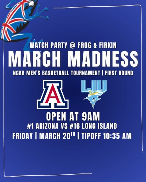 Advertisement, Poster, Text. Text: WATCH PARTY @ FROG &amp; FIRKIN MARCH MADNESS NCAA MEN'S BASKETBALL TOURNAMENT I FIRST ROUND A OPEN AT 9AM #1 ARIZONA VS #16 LONG ISLAND FRIDAY I MARCH 20TH I TIPOFF 10:35 AM