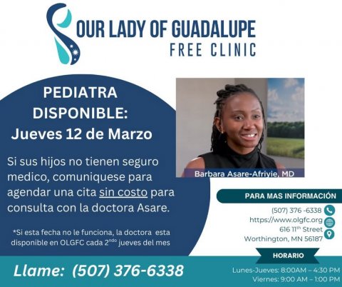 Advertisement, Poster, Person. Text: OUR LADY OF GUADALUPE FREE CLINIC PEDIATRA DISPONIBLE: Jueves 12 de Marzo Si sus hijos no tienen seguro medico, comuniquese para agendar una cita sin costo para PARA MAS INFORMACIÓN consulta con la doctora Asare. (507) 376-6338 https://www.olgfc.org 616 11th Street *Si esta fecha по le funciona, la doctora esta Worthington, MN 56187 disponible en OLGFC cada 2ndo jueves del mes HORARIO Llame: (507) 376-6338 Lunes-Jueves: 8:00AM-4:30 PM Viernes: 9:00 AM-1:00 PM