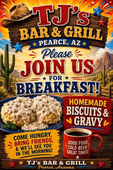 Advertisement, Poster, Cup. Text: TJ's BAR&amp;GRILL PEARCE, AZ Please JOIN US FOR BREAKFAST! HOMEMADE BISCUITS&amp; GRAVY COME HUNGRY, GOOD FOOD BRING FRIENDS, COLD BEER &amp; WE'LL SEE YOU GREAT TIMES! IN THE MORNING! TJ's BAR&amp; GRILL Pearce, Arizona