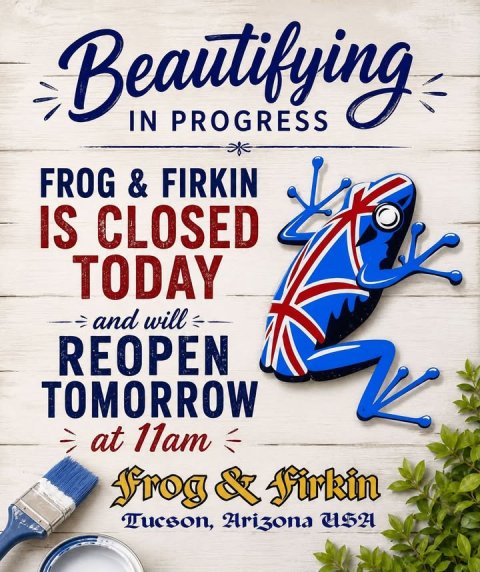 Advertisement, Poster, Brush. Text: Beautifying IN PROGRESS FROG &amp; FIRKIN IS CLOSED TODAY and will REOPEN TOMORROW at 11am Frog &amp; Firkin Tucson, Arizona USA
