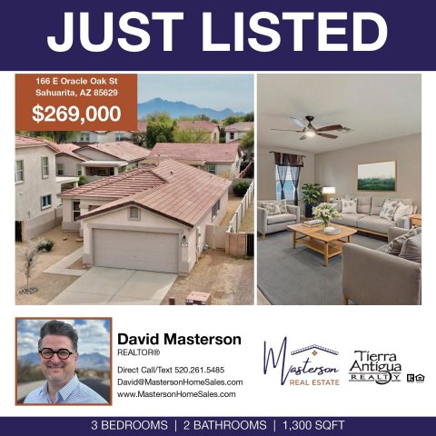 Adult, Man, Person. Text: JUST LISTED 166 E Oracle Oak St Sahuarita, AZ 85629 $269,000 David Masterson REALTOR® Direct Call/Text 520.261.5485 Antigua David@MastersonHomeSales.com REAL ESTATE 3 BEDROOMS 2 BATHROOMS | 1,300 SQFT