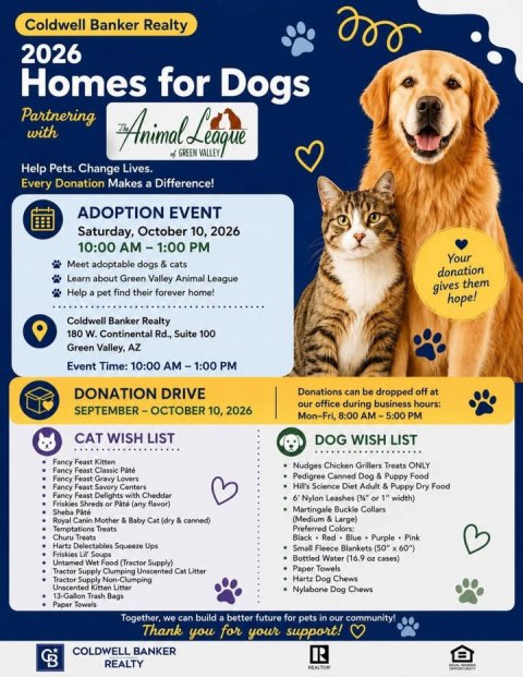 Advertisement, Poster, Cat. Text: Coldwell Banker Realty 2026 Homes for Dogs Partnering with GREEN Help Pets. Change Lives. Every Donation Makes a Difference! ADOPTION EVENT Saturday, October 10, 2026 Your Meet adoptable dogs &amp; cats donation Learn about Green Valley Animal League gives them Help a pet find their forever home! hope! Coldwell Banker Realty 180 W. Continental Rd., Suite 100 Green Valley, AZ Event Time: 10:00 AM-1:00 PM DONATION DRIVE Donations can be dropped off at our office during business hours: Mon-Fri, 8:00 AM-5:00 PM CAT WISH LIST DOG WISH LIST Fancy Feast