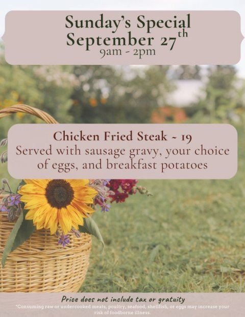Flower, Sunflower, Herbal. Text: Sunday's Special September 27 th Chicken Fried Steak - 19 Served with sausage gravy, your choice of eggs, and breakfast potatoes Price does not include tax or gratuity