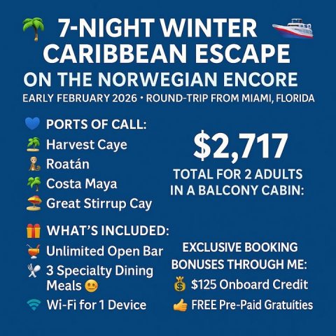 Advertisement, Poster, Boat. Text: 7-NIGHT WINTER CARIBBEAN ESCAPE ON THE NORWEGIAN ENCORE EARLY FEBRUARY 2026 ROUND-TRIP FROM MIAMI, FLORIDA PORTS OF CALL: Harvest Caye $2,717 Roatán TOTAL FOR 2 ADULTS Costa Maya IN A BALCONY CABIN: Great Stirrup Cay WHAT'S INCLUDED: EXCLUSIVE BOOKING Unlimited Open Bar BONUSES THROUGH ME: 3 Specialty Dining $125 Onboard Credit Meals $ Wi-Fi for 1 Device FREE Pre-Paid Gratuíties
