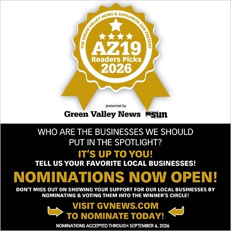 Advertisement, Poster, Logo. Text: THE GREEN VALLEY NEWS &amp; SAHUARITA SUN PRESENT AZ19 Readers Picks 2026 presented by Green Valley News sun WHO ARE THE BUSINESSES WE SHOULD PUT IN THE SPOTLIGHT? IT'S UP TO YOU! TELL US YOUR FAVORITE LOCAL BUSINESSES! NOMINATIONS NOW OPEN! DON'T MISS OUT ON SHOWING YOUR SUPPORT FOR OUR LOCAL BUSINESSES BY NOMINATING &amp; VOTING THEM INTO THE WINNER'S CIRCLE! VISIT GVNEWS.COM TO NOMINATE TODAY! NOMINATIONS ACCEPTED THROUGH SEPTEMBER 6. 2026