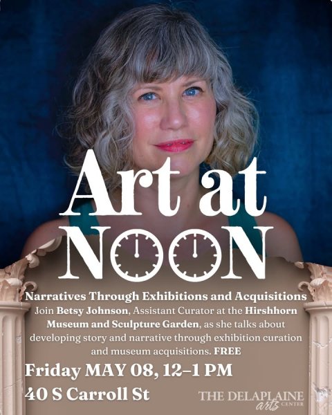 Advertisement, Poster, Portrait. Text: Art at NOON Narratives Through Exhibitions and Acquisitions Join Betsy Johnson, Assistant Curator at the Hirshhorn Museum and Sculpture Garden, as she talks about developing story and narrative through exhibition curation and museum acquisitions. FREE Friday MAY 08, 12-1 PM 40 S Carroll St THE DELAPLAINE CENTER