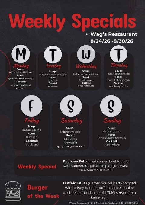 Advertisement, Poster, Text. Text: Weekly Specials Wag's Restaurant 8/24/26-8/30/26 M T T Thursday Monday Tuesday Wednesday Soup: Soup: Soup: Soup: tomato basil bisque black bean chorizo Italian sausage &amp; bean Maryland corn chowder Food: Food: grilled cheese &amp; soup Greek burger ham &amp; cheese club gyro sub Cocktail Cocktail Cocktail Cocktail: cinnamon toast blue kamikaze WOO WOO raspberry bomb crunch S S Friday Saturday Sunday Soup: Soup: Soup: bacon &amp; lentil chicken veggie Maryland crab Food: Food: lil Italian Russian roast beef sub BLT wrap Cocktail: Cocktail: Cocktail: duck fart gummy bear spicy margarita shot Reubano Sub grilled corned
