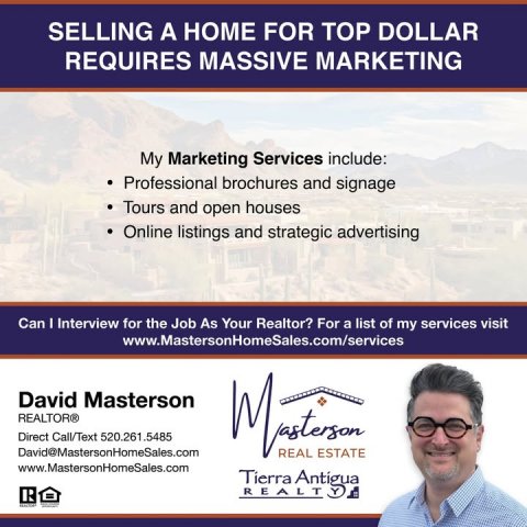 Advertisement, Poster, Person. Text: SELLING A HOME FOR TOP DOLLAR REQUIRES MASSIVE MARKETING My Marketing Services include: Professional brochures and signage Tours and open houses Online listings and strategic advertising Can I Interview for the Job As Your Realtor? For a list of my services visit www.MastersonHomeSales.com/services David Masterson REALTOR® Direct Call/Text 520.261.5485 David@MastersonHomeSales.com ESTATE www.MastersonHomeSales.com R