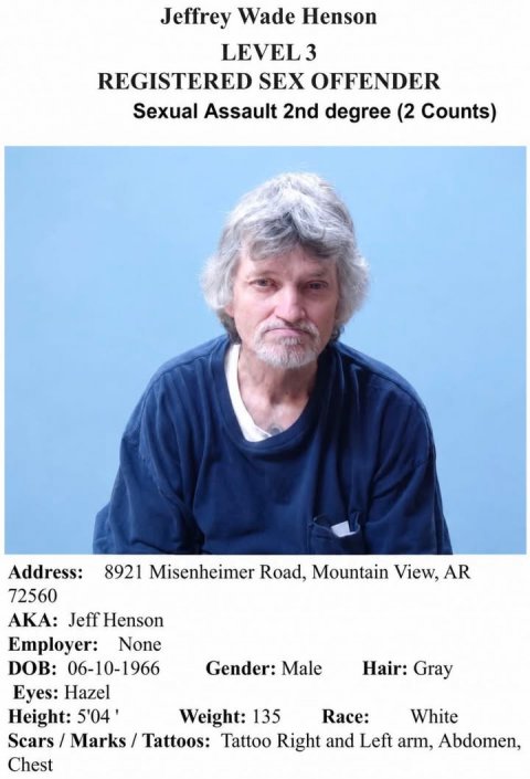 Photography, Portrait, Poster. Text: Jeffrey Wade Henson LEVEL 3 REGISTERED SEX OFFENDER Sexual Assault 2nd degree (2 Counts) Address: 8921 Misenheimer Road, Mountain View, AR 72560 AKA: Jeff Henson Employer: None DOB: 06-10-1966 Gender: Male Hair: Gray Eyes: Hazel Weight: 135 Race: White Scars / Marks/Tattoos: Tattoo Right and Left arm, Abdomen, Chest