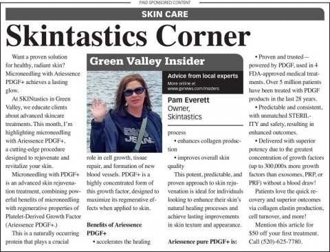 Newspaper, Text, Person. Text: PAID SPONSORED CONTENT SKIN CARE Skintastics Corner Proven and trusted- Green Valley Insider powered by PDGF, used in 4 Microneedling with Ariessence FDA-approved medical treat- Advice from local experts PDGF+ achieves 2 lasting have been treated with PDGF At SKINtastics in Green products in the last 28 years. Pam Everett Valley, we educate clients Predictable and consistent, Owner, about advanced skincare Skintastics with unmatched STERIL- ITY and safety, resulting in highlighting microneedling enhanced outcomes process JE with Ariessence