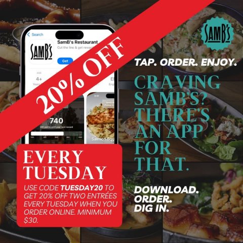 Advertisement, Poster, Phone. Text: Search SAMB'S SamB's Restaurant SAMB'S Get TAP. ORDER. ENJOY. 4+ CRAVING SAMB'S? 20% OFF THERE'S 740 AN APP FOR EVERY THAT. TUESDAY USE CODE TUESDAY20 TO DOWNLOAD. GET 20% OFF TWO ENTRÉES ORDER. EVERY TUESDAY WHEN YOU DIG IN. $30.