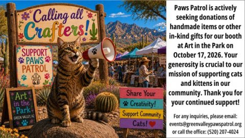 Zoo, Photography, Blackboard. Text: Paws Patrol is actively Calling all seeking donations of Crafters! handmade items or other in-kind gifts for our booth at Art in the Park on SUPPORT October 17, 2026. Your PAWS generosity is crucial to our PATROL mission of supporting cats and kittens in our Share Your community. Thank you for Art your continued support! in the Creativity! Park Support Community For any inquiries, please email: Cats! events@greenvalleypawspatrol.org or call the office: (520) 207-4024