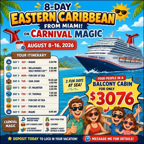 Boat, Advertisement, Poster. Text: 8-DAY EASTERN CARIBBEAN FROM MIAMI! ON CARNIVAL MAGIC AUGUST 8-16, 2026 YOUR ITINERARY CARNIVAL MAGIC DAY 1 SAT MIAMI 3:30 PM DAY 2 9:30 AM HALF MOON CAY™ 5:30 PM DAY 3 MON FUN DAY AT SEA FOUR PEOPLE IN A 10:00 AM DAY 4 TUE SAN JUAN 3 FUN DAYS 6:00 PM BALCONY CABIN AT SEA! 9:00 AM DAY 5 WED ST. MAARTEN 6:00 PM FOR ONLY 7:00 AM DAY 6 THU ST. THOMAS 4:00 PM FRI FUN DAY AT SEA $3076 DAY 8 SAT FUN DAY AT SEA SUN MIAMI 8:00 AM WATERWORKS