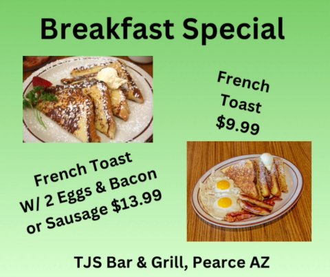 Lunch, Bread, Toast. Text: Breakfast Special French Toast $9.99 French Toast W/ 2 Eggs &amp; Bacon or Sausage $13.99 TJS Bar &amp; Grill, Pearce AZ