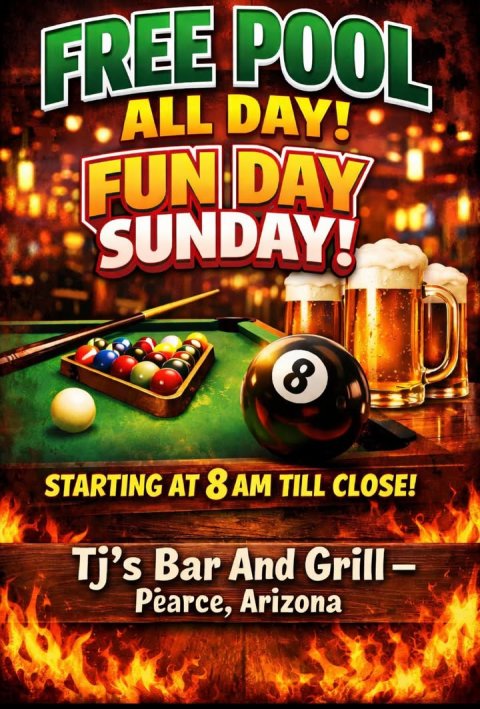 Advertisement, Poster, Table. Text: FREE POOL ALL DAY! FUN DAY SUNDAY! 8 STARTING AT 8 AM TILL CLOSE! Tj's Bar And Grill- Pearce, Arizona