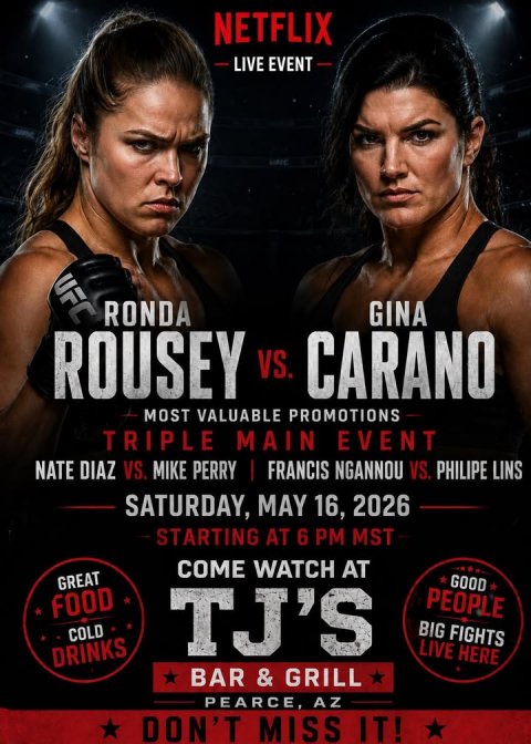 Advertisement, Poster, Person. Text: NETFLIX LIVE EVENT RONDA GINA ROUSEY VS. CARANO MOST VALUABLE PROMOTIONS TRIPLE MAIN EVENT NATE DIAZ VS. MIKE PERRY FRANCIS NGANNOU VS. PHILIPE LINS SATURDAY, MAY 16, 2026 STARTING AT 6 PM MST COME WATCH AT GOOD GREAT PEOPLE FOOD COLD TJ'S BIG FIGHTS LIVE HERE DRINKS BAR &amp; GRILL PEARCE, AZ DON'T MISS IT!