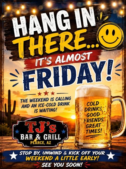 Beer, Lager, Advertisement. Text: HANG IN THERE... IT'S ALMOST FRIDAY! THE WEEKEND IS CALLING AND AN ICE-COLD DRINK COLD IS WAITING! DRINKS GOOD TJ's FRIENDS GREAT TIMES! PEARCE, AZ STOP BY, UNWIND &amp; KICK OFF YOUR WEEKEND A LITTLE EARLY! SEE YOU SOON!