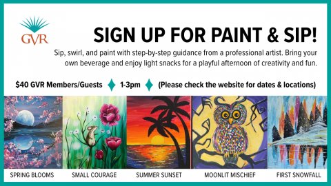 Art, Painting, Bird. Text: GVR SIGN UP FOR PAINT &amp; SIP! Sip, swirl, and paint with step-by-step guidance from a professional artist. Bring your own beverage and enjoy light snacks for a playful afternoon of creativity and fun. $40 GVR Members/Guests 1-3pm (Please check the website for dates &amp; locations) SPRING BLOOMS SMALL COURAGE SUMMER SUNSET MOONLIT MISCHIEF FIRST SNOWFALL