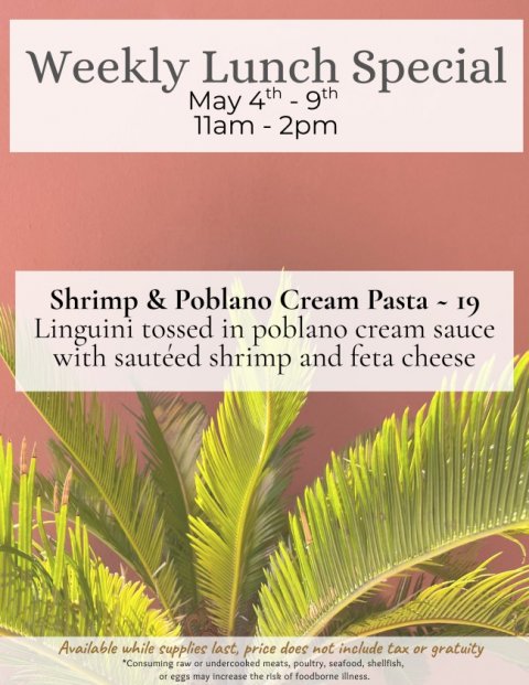 Advertisement, Poster, Tree. Text: Weekly Lunch Special Shrimp &amp; Poblano Cream Pasta - 19 Linguini tossed in poblano cream sauce with sautéed shrimp and feta cheese Available while supplies last, price does not include tax or gratuity *Consuming raw or undercooked meats, poultry, seafood, shellfish, or eggs may increase the risk of foodborne illness.