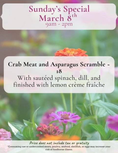 Petal, Advertisement, Poster. Text: Sunday's Special March 8 th Crab Meat and Asparagus Scramble - 18 With sautéed spinach, dill, and finished with lemon crème fraîche Price does not include tax or gratuity *Consuming raw or undercooked meats, poultry, seafood, shellfish, or eggs may increase your risk of foodborne illness.