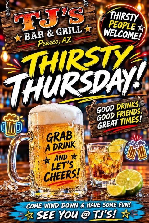 Beer, Advertisement, Soda. Text: THIRSTY PEOPLE Pearce, AZ WELCOME! THIRSTY THURSDAY! GOOD DRINKS. GOOD FRIENDS. GREAT TIMES! GRAB A DRINK AND LET'S CHEERS! COME WIND DOWN &amp; HAVE SOME FUN! SEE YOU @ TJ'S!
