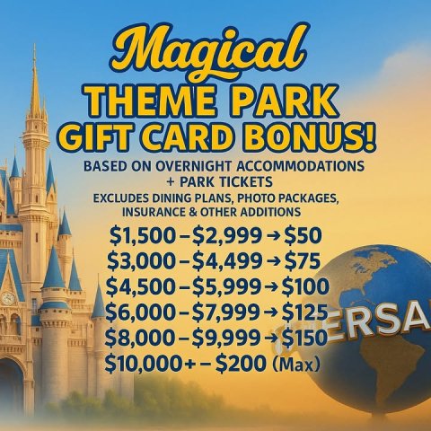 Advertisement, Poster. Text: Magical THEME PARK GIFT CARD BONUS! BASED ON OVERNIGHT ACCOMMODATIONS + PARK TICKETS EXCLUDES DINING PLANS, PHOTO PACKAGES, INSURANCE &amp; OTHER ADDITIONS $1,500-$2,999 $50 $3,000-$4,499 $75 $4,500-$5,999 $100 $6,000-$7,999 $125 ERSA $8,000-$9,999 $150 $10,000+-$200 (Max)