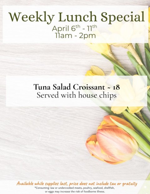 Advertisement, Poster, Petal. Text: Weekly Lunch Special Tuna Salad Croissant - 18 Served with house chips Available while supplies last, price does not include tax or gratuity *Consuming raw or undercooked meats, poultry, seafood, shellfish, or eggs may increase the risk of foodborne illness.