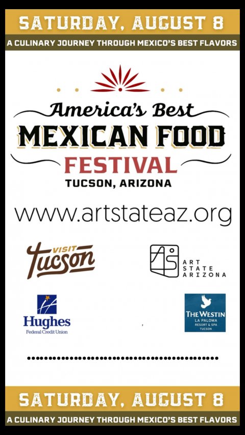 Advertisement, Poster, Text. Text: SATURDAY, AUGUST 8 A CULINARY JOURNEY THROUGH MEXICO'S BEST FLAVORS America's Best MEXICAN FOOD FESTIVAL TUCSON, ARIZONA www.artstateaz.org ART STATE ARIZONA THE WESTIN Hughes LA PALOMA RESORT &amp; SPA TUCSON Federal Credit Union SATURDAY, AUGUST 8 A CULINARY JOURNEY THROUGH MEXICO'S BEST FLAVORS