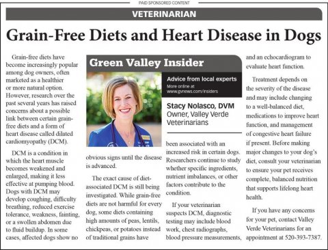 Newspaper, Person, Woman. Text: PAD SPONSORED CONTENT VETERINARIAN Grain-Free Diets and Heart Disease in Dogs Grain-free diets have and an echocardiogram to become increasingly popular Green Valley Insider evaluate heart function among dog owners, often Advice from local experts Treatment depends on marketed as a healthier or more natural option. the severity of the disease However, research over the and may include changing past several years has raised Stacy Nolasco, DVM to a well-balanced diet, Owner, Valley Verde medications to improve heart link between certain grain- free diets and a form