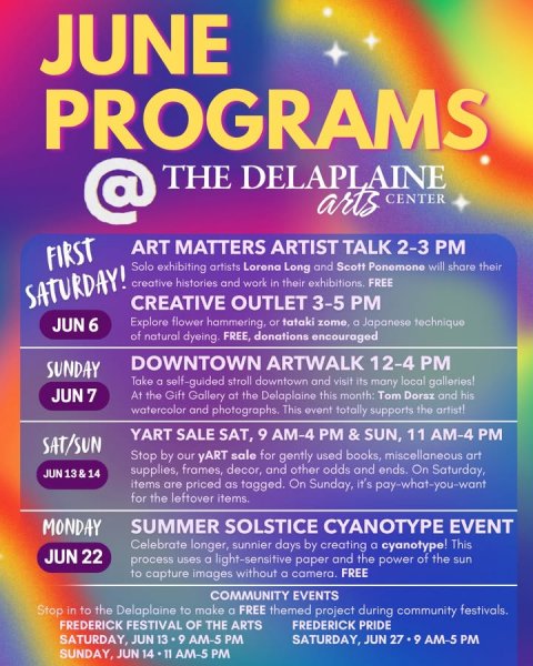 Advertisement, Poster. Text: JUNE PROGRAMS @ THE DELAPLAINE arts CENTER ART MATTERS ARTIST TALK 2-3 PM FIRST Solo exhibiting artists Lorena Long and Scott Ponemone will share their creative histories and work in their exhibitions, FREE SATURDAY! CREATIVE OUTLET 3-5 PM JUN 6 Explore flower hammering, or tataki zome, O Japanese technique of natural dyeing. FREE, donations encouraged DOWNTOWN ARTWALK 12-4 PM SUNDAY Take a self-guided stroll downtown and visit its many local galleries! JUN 7 At the Gift Gallery at the Delaplaine this month: Tom Dorsz and his watercolor and photographs. This event totally supports the artist! YART SALE SAT, 9 AM-4