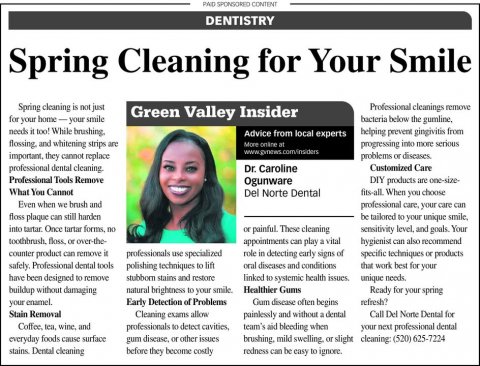 Newspaper, Text, Person. Text: PAID SPONSORED CONTENT DENTISTRY Spring Cleaning for Your Smile Spring cleaning is not just Professional cleanings remove Green Valley Insider for your home-your smile bacteria below the gumline, helping prevent gingivitis from Advice from local experts flossing, and whitening strips are More online at progressing into more serious Dr. Caroline Customized Care Professional Tools Remove Ogunware DIY products are one-size What You Cannot Del Norte Dental fits-all. When you choose Even when we brush and professional care. your care can floss plaque can still harden