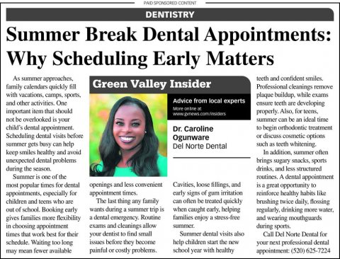 Newspaper, Text, Person. Text: DENTISTRY Summer Break Dental Appointments: Why Scheduling Early Matters As summer approaches, teeth and confident smiles. Green Valley Insider family calendars quickly fill Professional cleanings remove plaque buildup. while exams Advice from local experts and other activities. One ensure teeth are developing important item that should properly. Also, for teens, not be overlooked is your summer can be an ideal time child's dental appointment. Dr. Caroline to begin orthodontic treatment Scheduling dental visits before or discuss cosmetic options Ogunware summer gets busy can help such as teeth whitening,