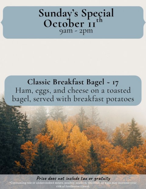 Tree, Conifer, Vegetation. Text: Sunday's Special October II th Classic Breakfast Bagel 17 Ham, eggs, and cheese on a toasted bagel, served with breakfast potatoes Price does not include tax or gratuity risk of foodborne illness