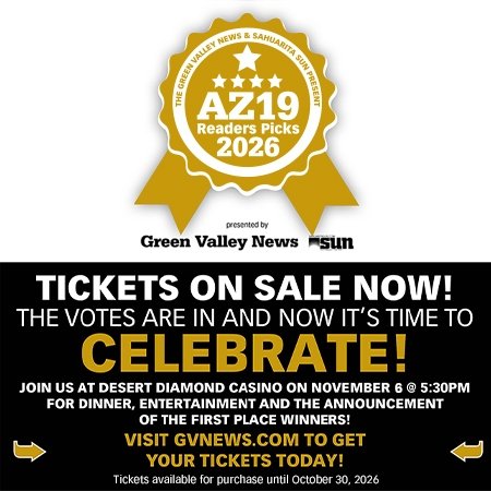 Advertisement, Poster, Logo. Text: THE GREEN VALLEY NEWS &amp; SAHUARITA SUN PRESENT AZ19 Readers Picks 2026 presented by Green Valley News sun TICKETS ON SALE NOW! THE VOTES ARE IN AND NOW IT'S TIME TO CELEBRATE! JOIN US AT DESERT DIAMOND CASINO ON NOVEMBER 6 @ 5:30PM FOR DINNER, ENTERTAINMENT AND THE ANNOUNCEMENT OF THE FIRST PLACE WINNERS! VISIT GVNEWS.COM TO GET YOUR TICKETS TODAY! Tickets available for purchase until October 30, 2026