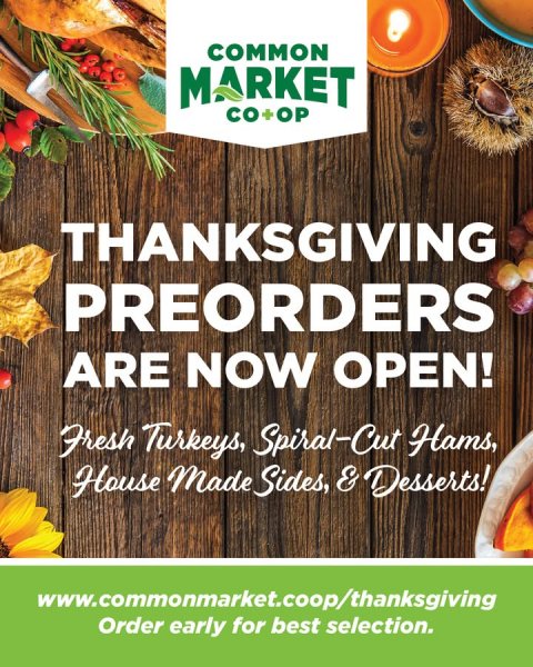 Advertisement, Poster, Produce. Text: COMMON MARKET CO+OP THANKSGIVING PREORDERS ARE NOW OPEN! Fresh Turkeys, Spiral-Cut Hams, House Made Sides, &amp; Desserts! www.commonmarket.coop/thanksgiving Order early for best selection.